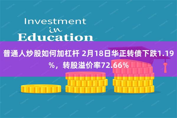 普通人炒股如何加杠杆 2月18日华正转债下跌1.19%，转股溢价率72.66%