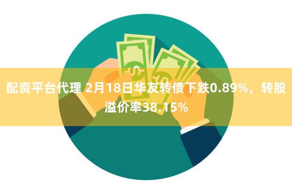 配资平台代理 2月18日华友转债下跌0.89%，转股溢价率38.15%