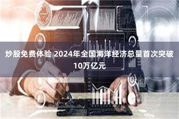 炒股免费体验 2024年全国海洋经济总量首次突破10万亿元