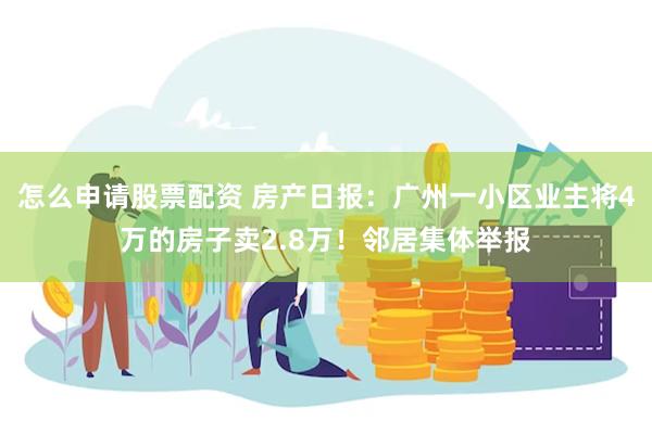 怎么申请股票配资 房产日报：广州一小区业主将4万的房子卖2.8万！邻居集体举报