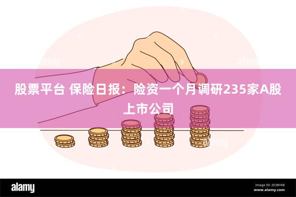 股票平台 保险日报：险资一个月调研235家A股上市公司