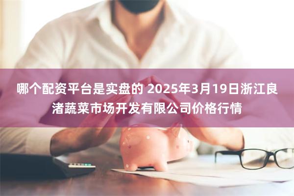 哪个配资平台是实盘的 2025年3月19日浙江良渚蔬菜市场开发有限公司价格行情