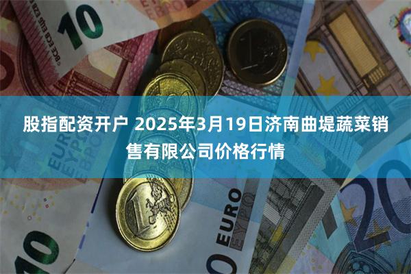 股指配资开户 2025年3月19日济南曲堤蔬菜销售有限公司价格行情