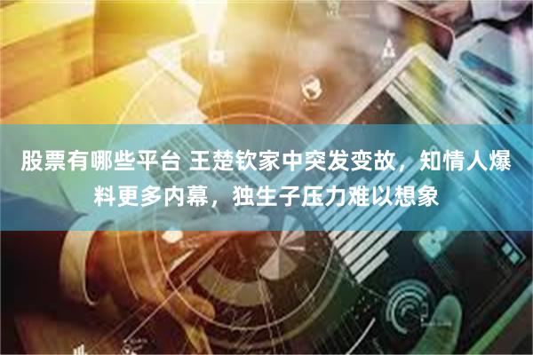 股票有哪些平台 王楚钦家中突发变故，知情人爆料更多内幕，独生子压力难以想象