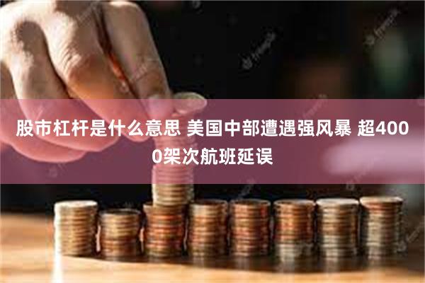 股市杠杆是什么意思 美国中部遭遇强风暴 超4000架次航班延误