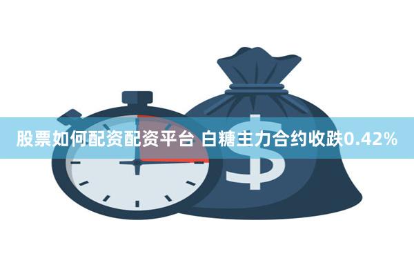 股票如何配资配资平台 白糖主力合约收跌0.42%
