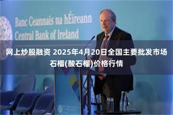 网上炒股融资 2025年4月20日全国主要批发市场石榴(酸石榴)价格行情