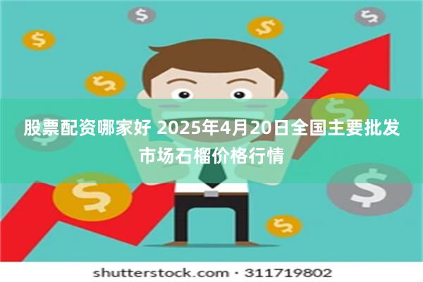 股票配资哪家好 2025年4月20日全国主要批发市场石榴价格行情